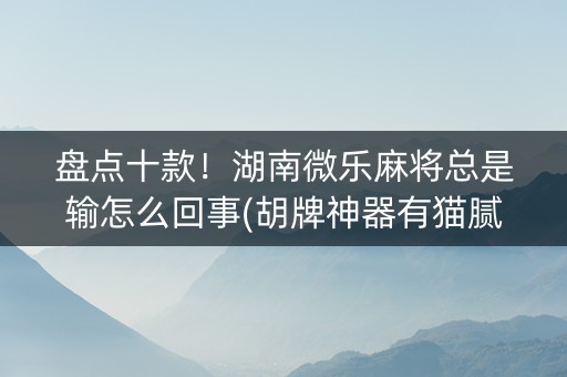 盘点十款！湖南微乐麻将总是输怎么回事(胡牌神器有猫腻吗)