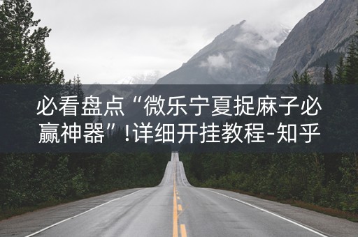 必看盘点“微乐宁夏捉麻子必赢神器”!详细开挂教程-知乎