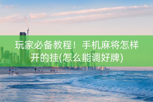 玩家必备教程！手机麻将怎样开的挂(怎么能调好牌)