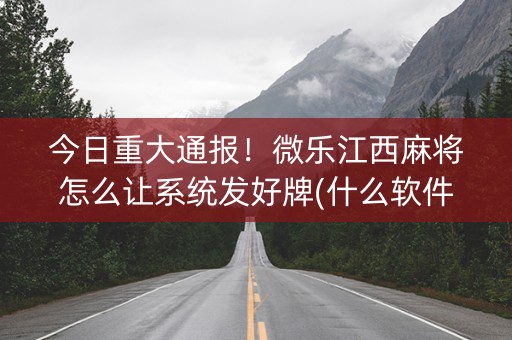 今日重大通报！微乐江西麻将怎么让系统发好牌(什么软件可以赢)