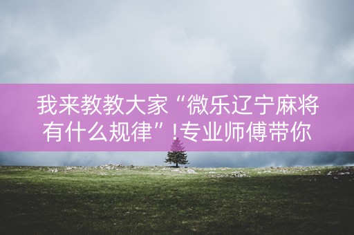 我来教教大家“微乐辽宁麻将有什么规律”!专业师傅带你一起了解（详细教程）-知乎