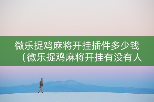 微乐捉鸡麻将开挂插件多少钱（微乐捉鸡麻将开挂有没有人被发了钱不给软件）