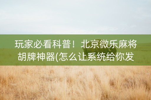玩家必看科普！北京微乐麻将胡牌神器(怎么让系统给你发好牌)