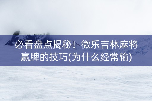 必看盘点揭秘！微乐吉林麻将赢牌的技巧(为什么经常输)