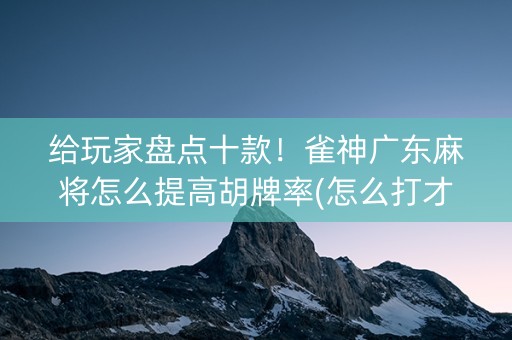 给玩家盘点十款！雀神广东麻将怎么提高胡牌率(怎么打才能赢)