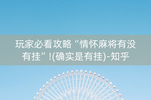 玩家必看攻略“情怀麻将有没有挂”!(确实是有挂)-知乎
