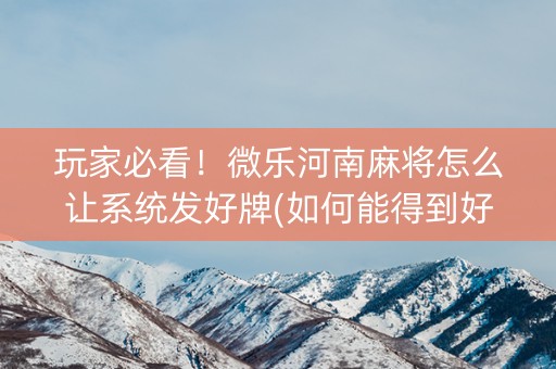 玩家必看！微乐河南麻将怎么让系统发好牌(如何能得到好牌)