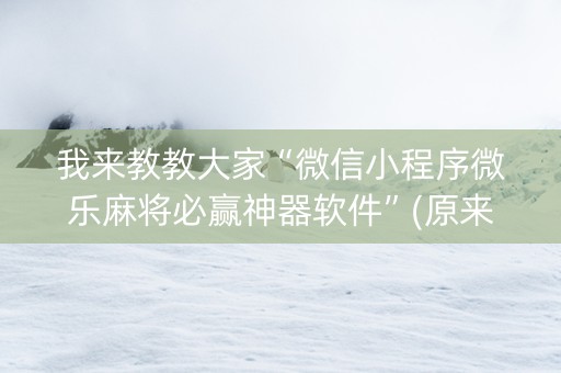 我来教教大家“微信小程序微乐麻将必赢神器软件”(原来真的有挂)-知乎