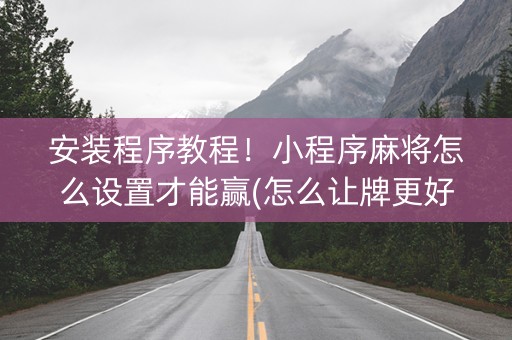 安装程序教程！小程序麻将怎么设置才能赢(怎么让牌更好)