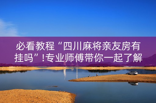 必看教程“四川麻将亲友房有挂吗”!专业师傅带你一起了解（详细教程）-知乎