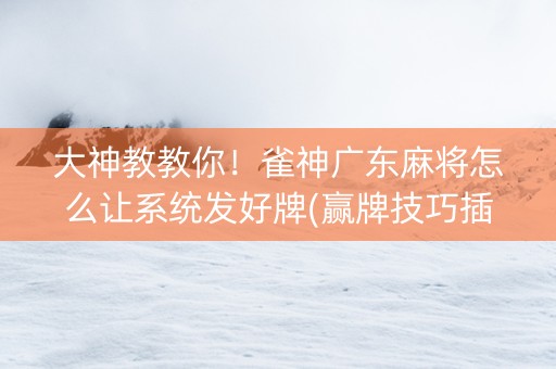 大神教教你！雀神广东麻将怎么让系统发好牌(赢牌技巧插件安装)