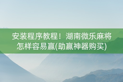 安装程序教程！湖南微乐麻将怎样容易赢(助赢神器购买)