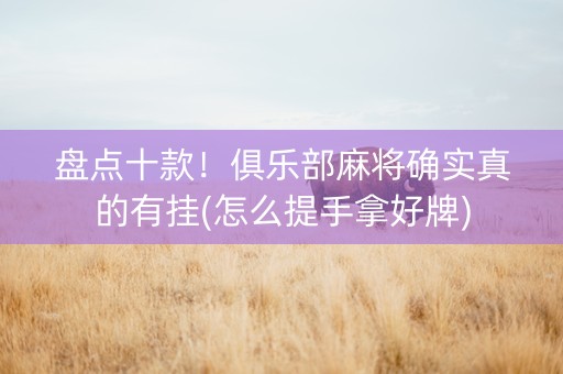 盘点十款！俱乐部麻将确实真的有挂(怎么提手拿好牌)