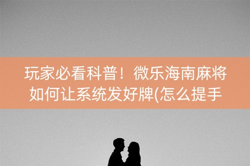 玩家必看科普！微乐海南麻将如何让系统发好牌(怎么提手拿好牌)