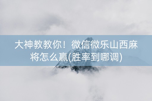 大神教教你！微信微乐山西麻将怎么赢(胜率到哪调)