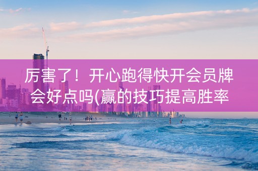 厉害了！开心跑得快开会员牌会好点吗(赢的技巧提高胜率)