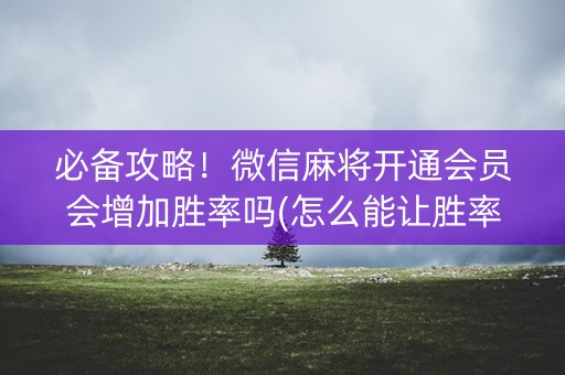 必备攻略！微信麻将开通会员会增加胜率吗(怎么能让胜率高)