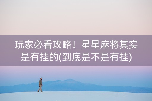 玩家必看攻略！星星麻将其实是有挂的(到底是不是有挂)