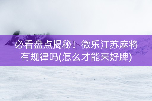 必看盘点揭秘！微乐江苏麻将有规律吗(怎么才能来好牌)