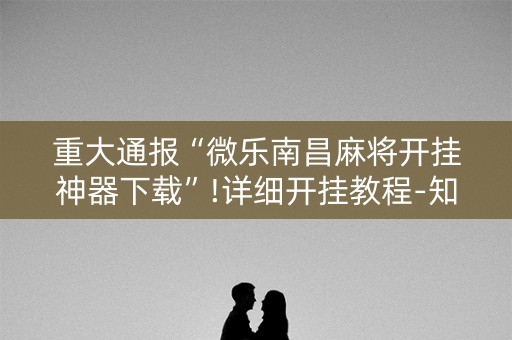 重大通报“微乐南昌麻将开挂神器下载”!详细开挂教程-知乎