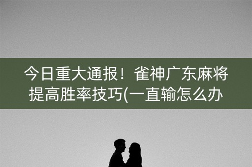 今日重大通报！雀神广东麻将提高胜率技巧(一直输怎么办)