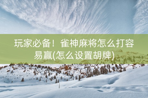 玩家必备！雀神麻将怎么打容易赢(怎么设置胡牌)