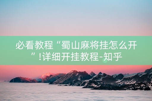 必看教程“蜀山麻将挂怎么开”!详细开挂教程-知乎