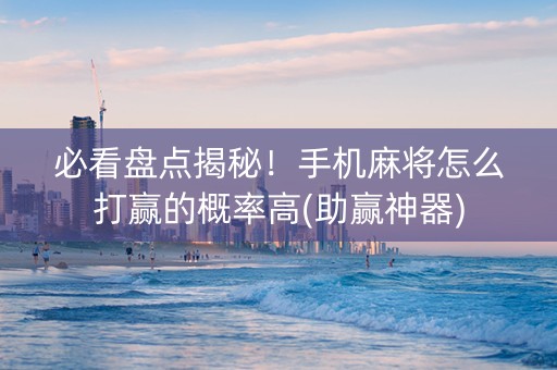 必看盘点揭秘！手机麻将怎么打赢的概率高(助赢神器)