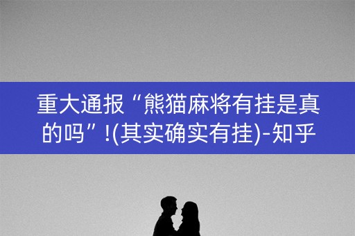 重大通报“熊猫麻将有挂是真的吗”!(其实确实有挂)-知乎