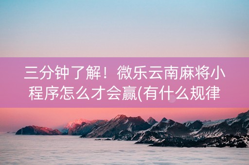 三分钟了解！微乐云南麻将小程序怎么才会赢(有什么规律)