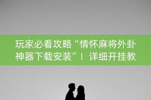 玩家必看攻略“情怀麻将外卦神器下载安装”！详细开挂教程（确实真的有挂)-知乎