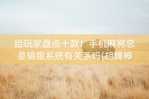给玩家盘点十款！手机麻将总是输跟系统有关系吗(胡牌神器有猫腻吗)