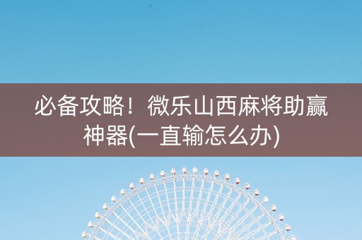 必备攻略！微乐山西麻将助赢神器(一直输怎么办)