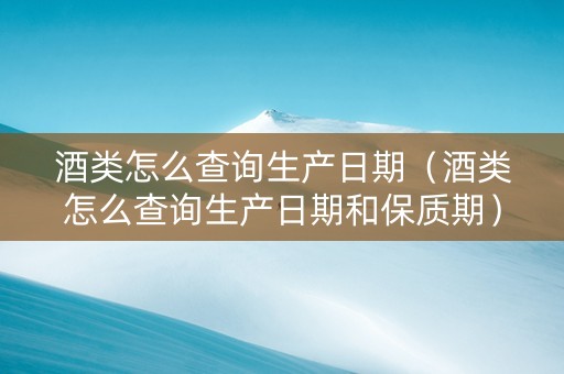 酒类怎么查询生产日期（酒类怎么查询生产日期和保质期）