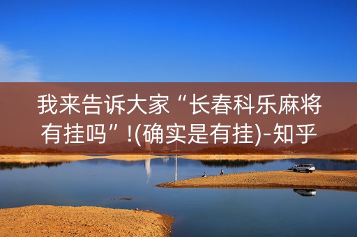我来告诉大家“长春科乐麻将有挂吗”!(确实是有挂)-知乎