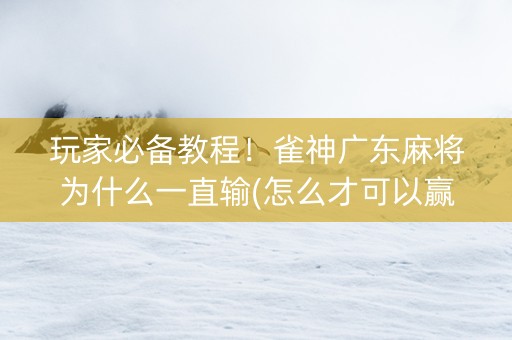 玩家必备教程！雀神广东麻将为什么一直输(怎么才可以赢)