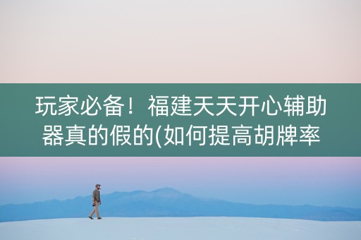 玩家必备！福建天天开心辅助器真的假的(如何提高胡牌率)