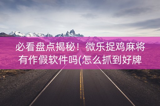 必看盘点揭秘！微乐捉鸡麻将有作假软件吗(怎么抓到好牌)