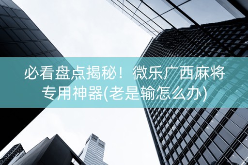 必看盘点揭秘！微乐广西麻将专用神器(老是输怎么办)