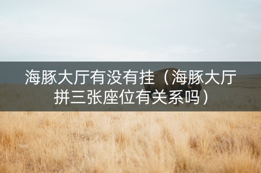 海豚大厅有没有挂（海豚大厅拼三张座位有关系吗）