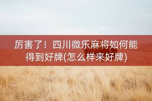 厉害了！四川微乐麻将如何能得到好牌(怎么样来好牌)