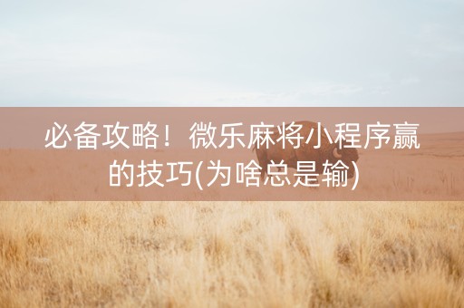 必备攻略！微乐麻将小程序赢的技巧(为啥总是输)