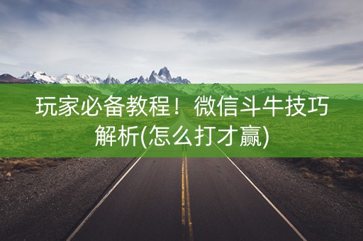 玩家必备教程！微信斗牛技巧解析(怎么打才赢)