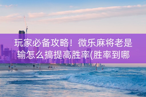 玩家必备攻略！微乐麻将老是输怎么搞提高胜率(胜率到哪调)