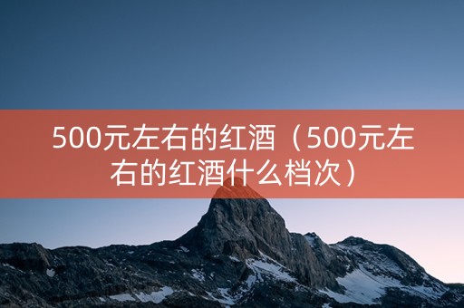 500元左右的红酒（500元左右的红酒什么档次）