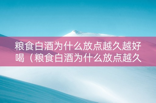 粮食白酒为什么放点越久越好喝（粮食白酒为什么放点越久越好喝呢）