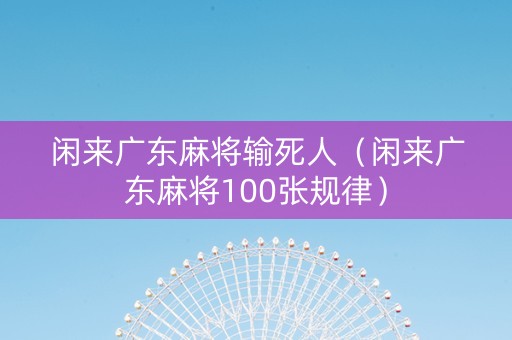 闲来广东麻将输死人（闲来广东麻将100张规律）