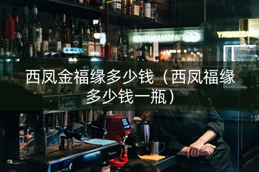 西凤金福缘多少钱（西凤福缘多少钱一瓶）