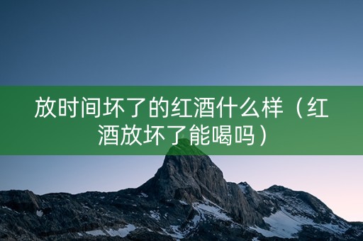 放时间坏了的红酒什么样（红酒放坏了能喝吗）