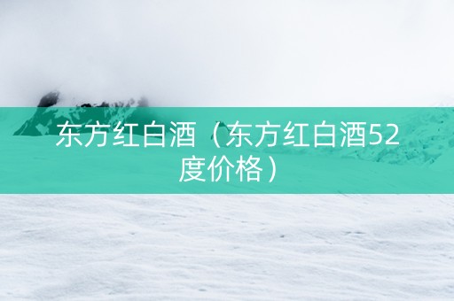 东方红白酒（东方红白酒52度价格）